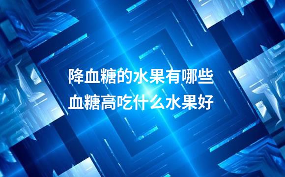 降血糖的水果有哪些 血糖高吃什么水果好